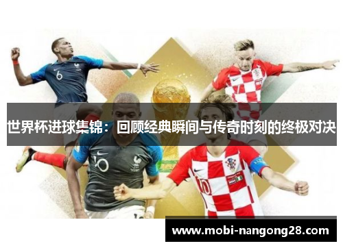 世界杯进球集锦：回顾经典瞬间与传奇时刻的终极对决