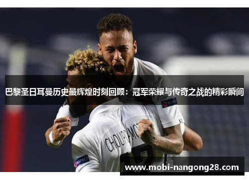 巴黎圣日耳曼历史最辉煌时刻回顾：冠军荣耀与传奇之战的精彩瞬间