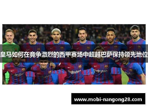 皇马如何在竞争激烈的西甲赛场中超越巴萨保持领先地位