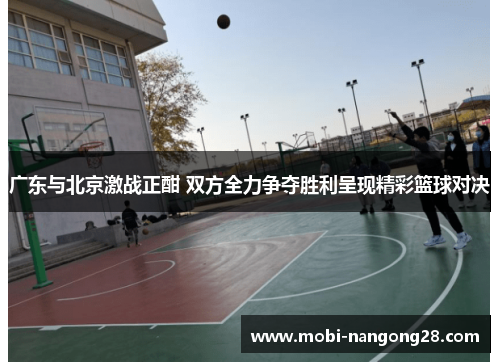 广东与北京激战正酣 双方全力争夺胜利呈现精彩篮球对决