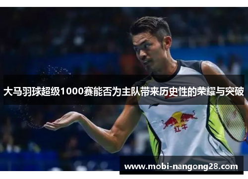 大马羽球超级1000赛能否为主队带来历史性的荣耀与突破