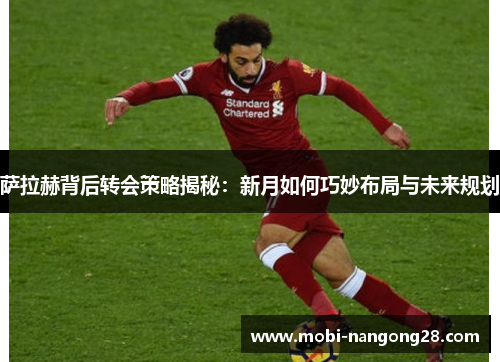 萨拉赫背后转会策略揭秘：新月如何巧妙布局与未来规划