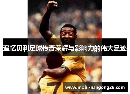 追忆贝利足球传奇荣耀与影响力的伟大足迹