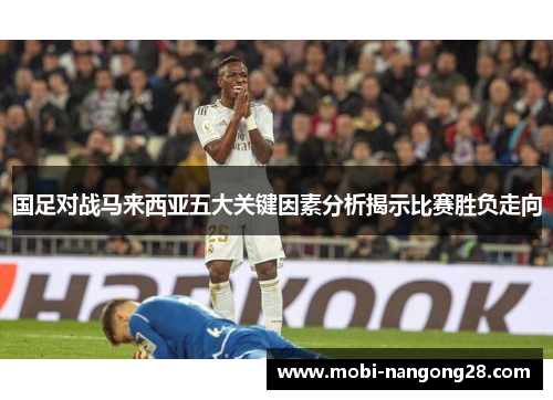 国足对战马来西亚五大关键因素分析揭示比赛胜负走向
