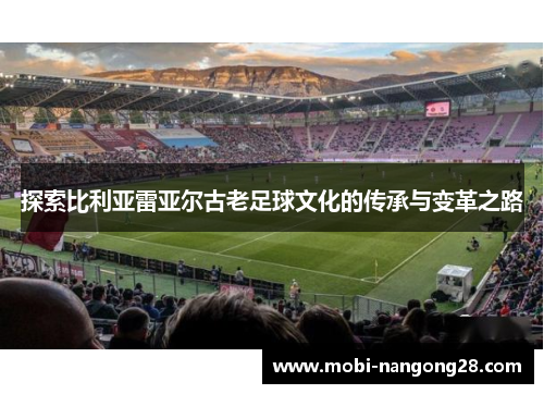 探索比利亚雷亚尔古老足球文化的传承与变革之路
