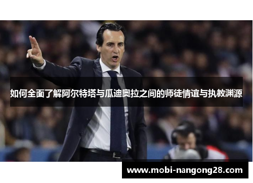如何全面了解阿尔特塔与瓜迪奥拉之间的师徒情谊与执教渊源