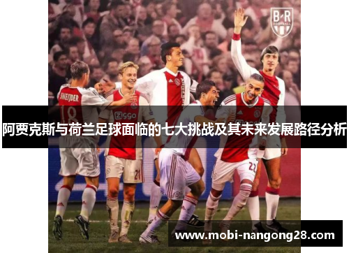 阿贾克斯与荷兰足球面临的七大挑战及其未来发展路径分析